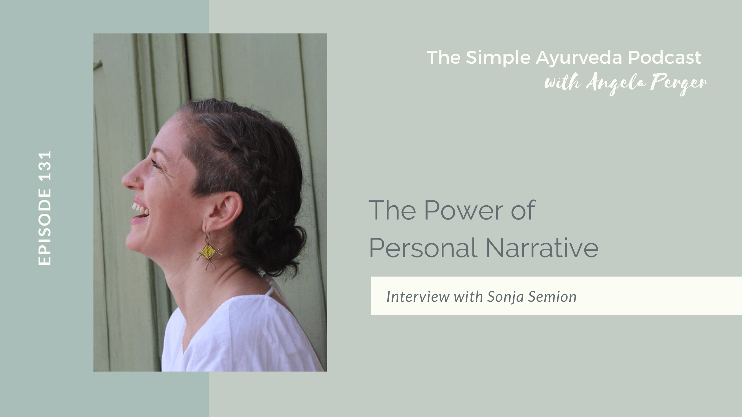 Olive green background. Guest Sonja Semion is turned to the left laughing, showing the side of her face. Episode 131 is written on her left. On the top right of the photo reads The Simple Ayurveda Podcast with Angela Perger. Episode title is "The Power of Personal Narrative." Interview with Sonja Semion.