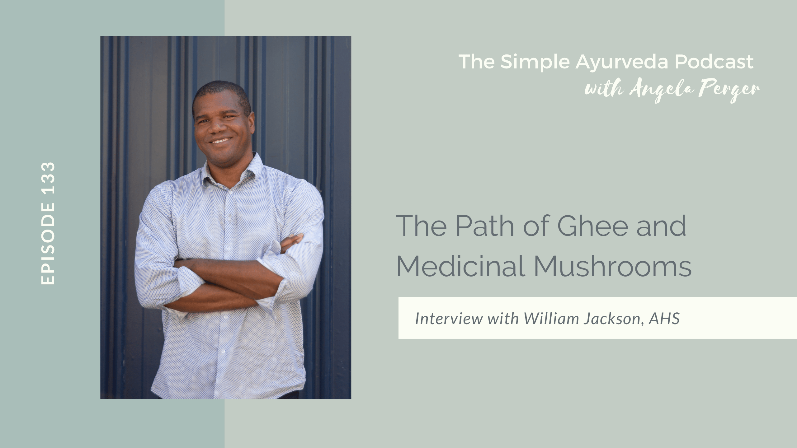 Olive green background. Guest William Jackson is wearing a light blue button down shirt, sleeves rolled up to just under his elbows with his arms crossed; he has a smile on his face. Episode 133 is written on his left. On the top right of the photo reads The Simple Ayurveda Podcast with Angela Perger. Episode title is "The Path of Ghee and Medicinal Mushrooms." Interview with William Jackson, AHS