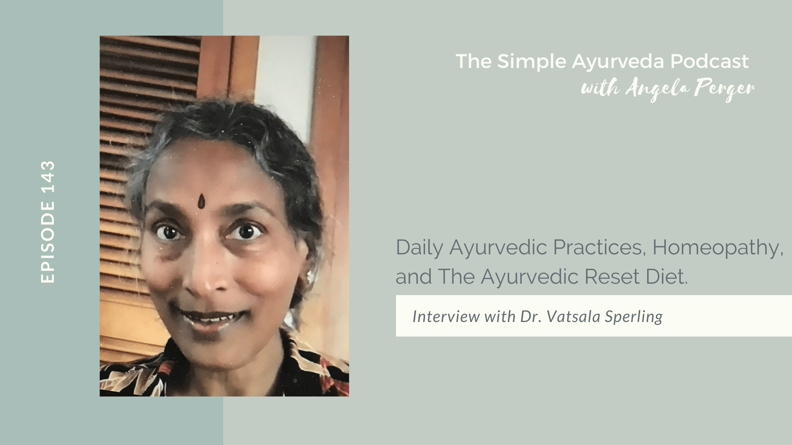 Olive green background. Guest Vatsala Sperling is looking at the camera with a smile on her face. Episode 143 is written on her left. On the top right of the photo reads The Simple Ayurveda Podcast with Angela Perger. Episode title is "Daily Ayurvedic Practices, Homeopathy, and The Ayurvedic Reset Diet" Below that reads, "Interview with Dr. Vatsala Sperling."