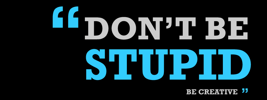 Don't Be Stupid. Be Creative