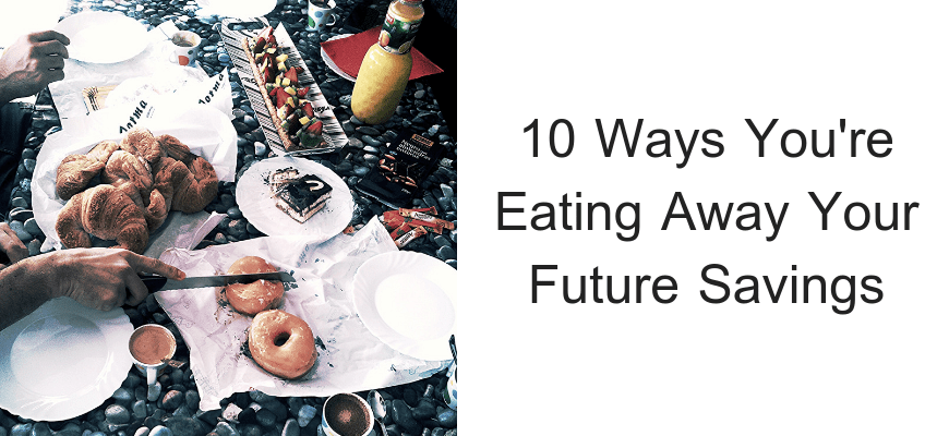 10 Ways You're Eating Away Your Future Savings