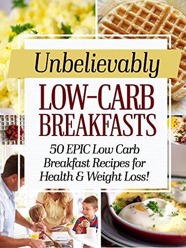 Unbelievably Low Carb Breakfasts: 50 EPIC Low-Carb Breakfast Recipes for Health and Weight Loss!