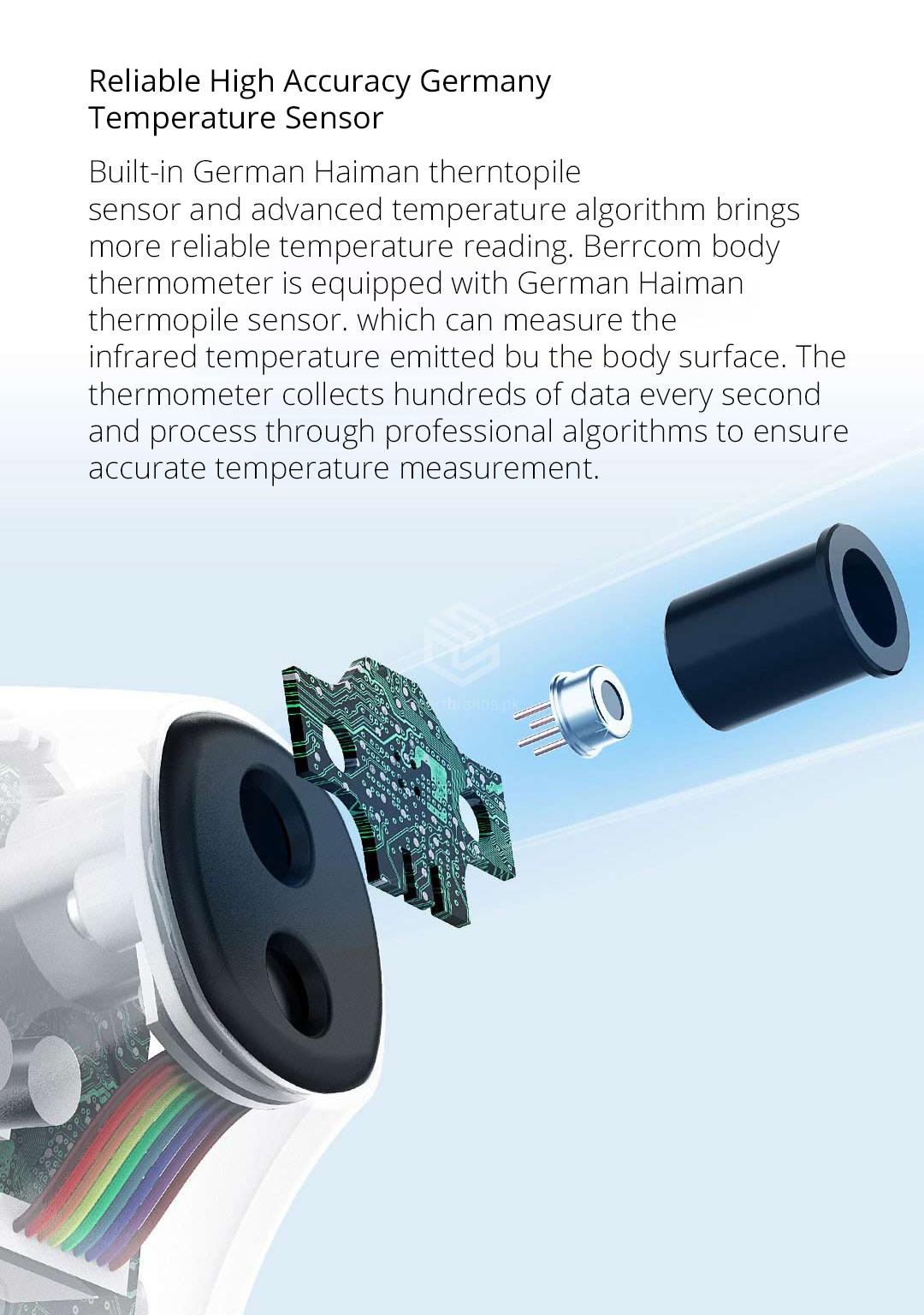 Built-in German Haiman therntopile sensor and advanced temperature algorithm brings more reliable temperature reading. Berrcom body thermometer is equipped with German Haiman thermopile sensor. which can measure the infrared temperature emitted bu the body surface. The thermometer collects hundreds of data every second and process through professional algorithms to ensure accurate temperature measurement.
