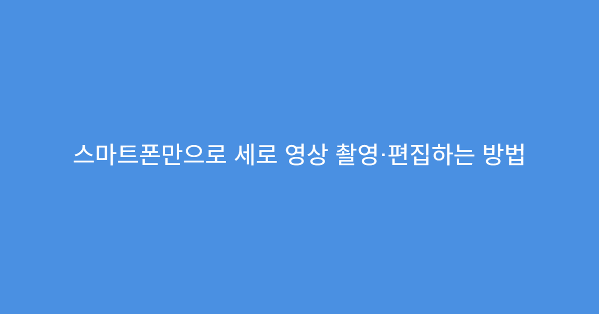 스마트폰만으로 세로 영상 촬영·편집하는 방법