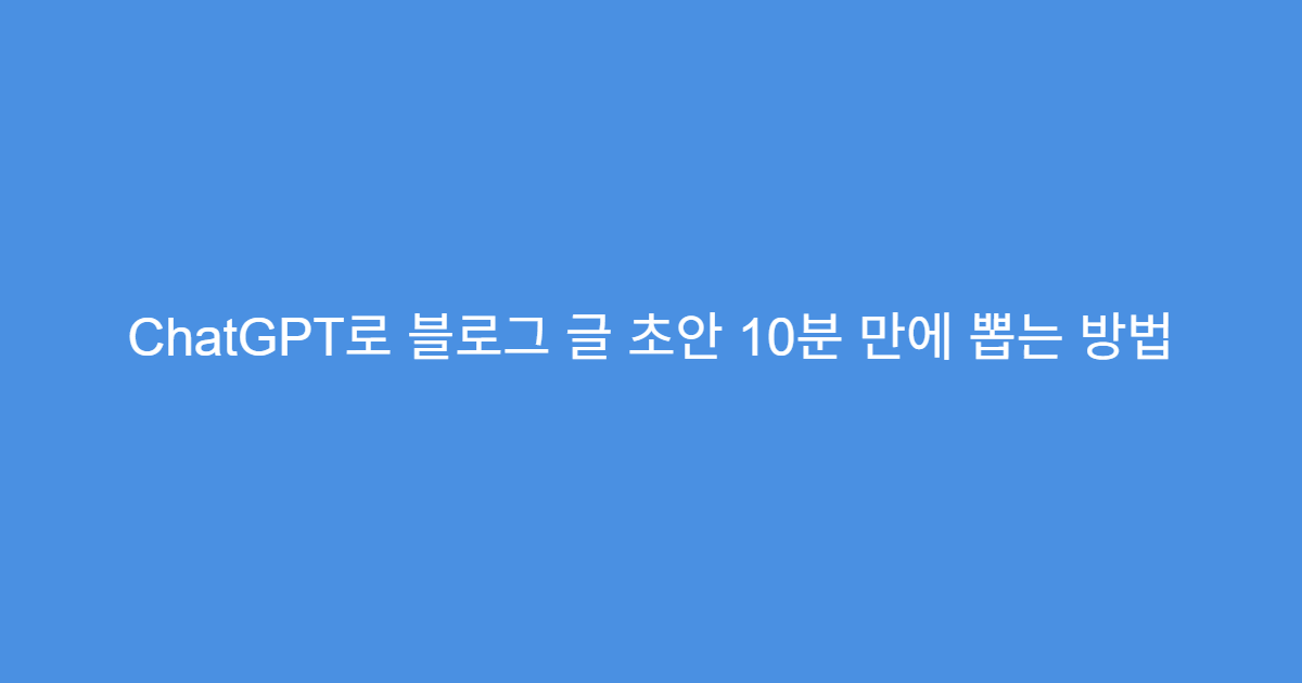 ChatGPT로 블로그 글 초안 10분 만에 뽑는 방법