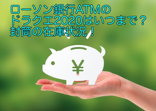ローソン銀行atmのドラクエはいつまで 封筒の在庫状況 ソラシド Letter