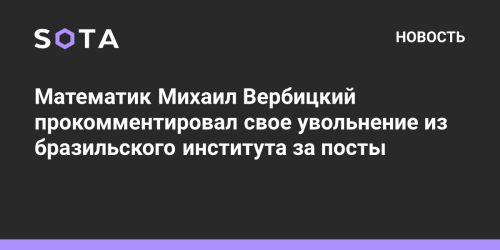 Математик Михаил Вербицкий прокомментировал свое увольнение из бразильского института за посты
