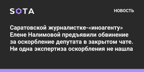 Саратовской журналистке-«иноагенту» Елене Налимовой предъявили обвинение за оскорбление депутата в закрытом чате. Ни одна экспертиза оскорбления не нашла