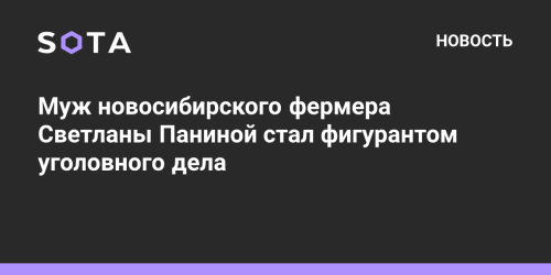 Муж новосибирского фермера Светланы Паниной стал фигурантом уголовного дела