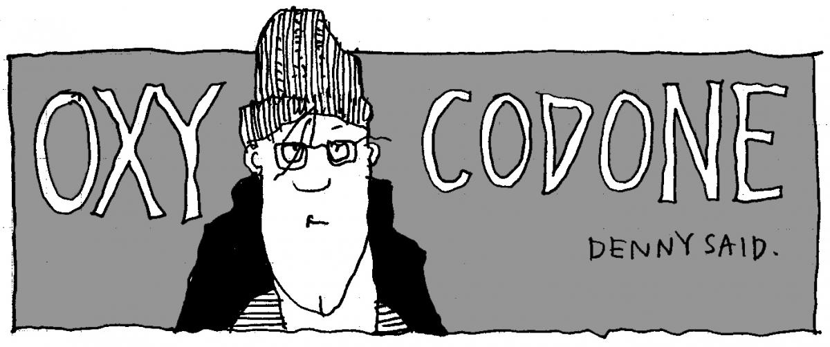 "'Oxycodone,' Denny said." © Robert Gipe, 2015. Originally published in Trampoline (Athens: Ohio University Press, 2015), 302. This material is used by permission of Ohio University Press, www.ohioswallow.com. "'Oxycodone,' Denny said." © Robert Gipe, 2015. Originally published in Trampoline (Athens: Ohio University Press, 2015), 302. This material is used by permission of Ohio University Press, www.ohioswallow.com.