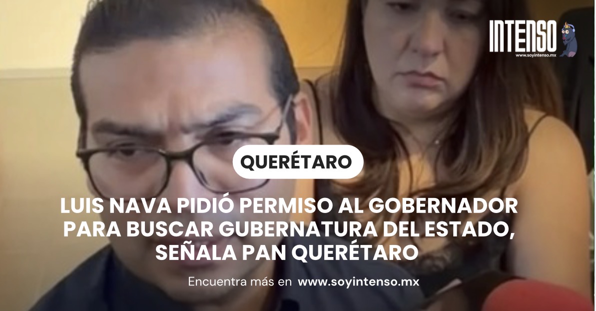 Luis Nava pidió permiso al gobernador para buscar gubernatura del estado, señala PAN Querétaro
