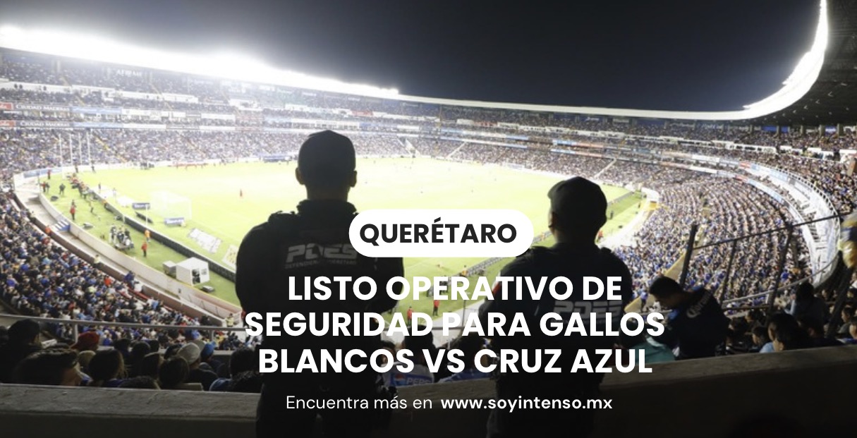 Listo operativo de seguridad para Gallos Blancos vs Cruz Azul