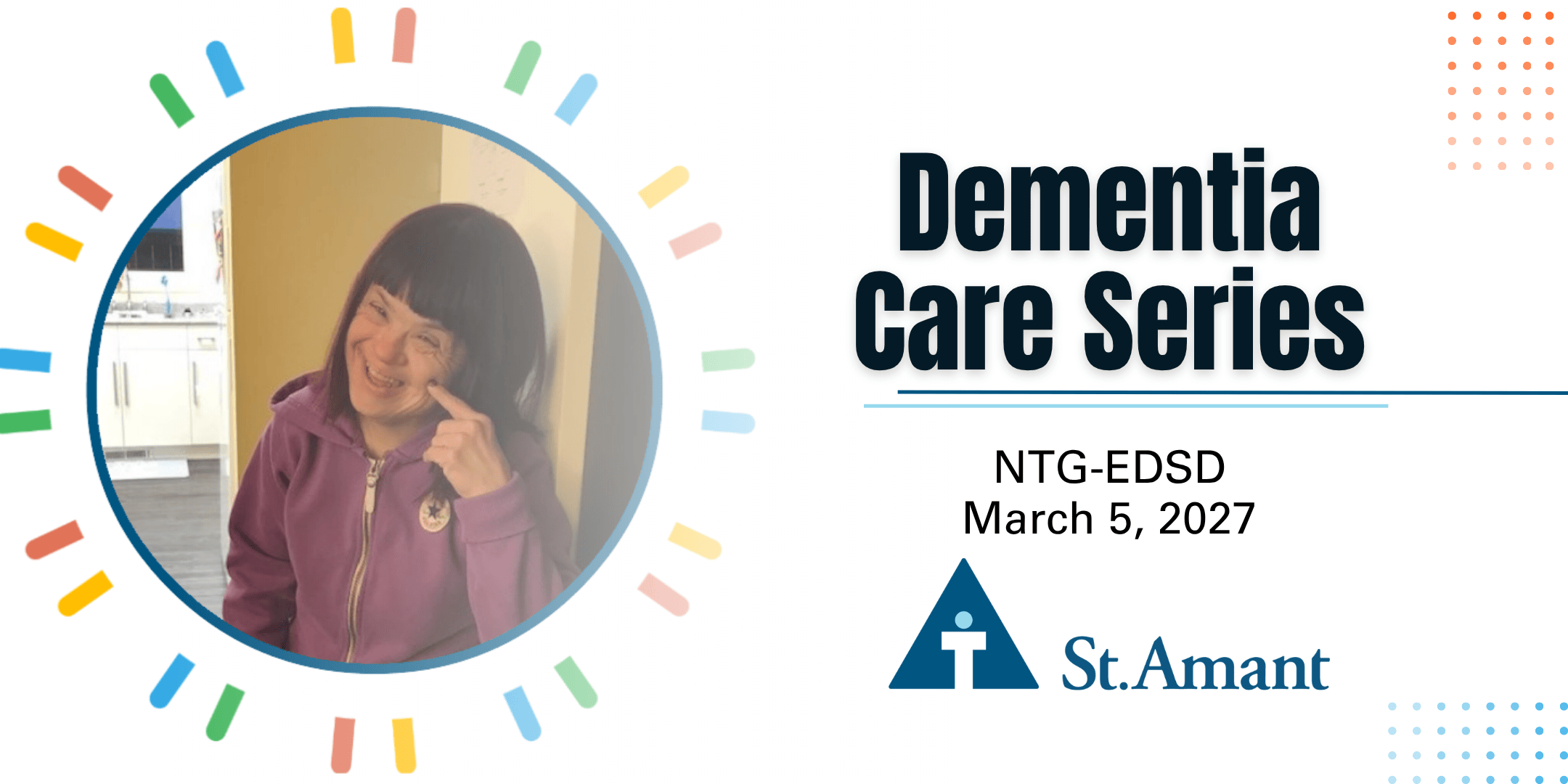 Dementia Care Series, NTG-EDSD written over white background. Person supported smiling pictured to the left hand side. St.Amant logo displayed on bottom.