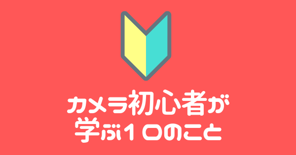 カメラ初心者が学ぶ10のこと
