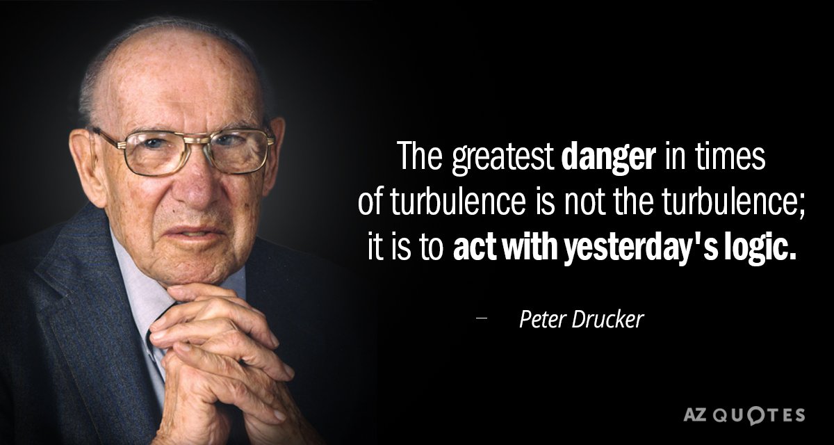 "The greatest danger in times of turbulence is not the turbulence; it is to act with yesterday's logic." - Peter Drucker