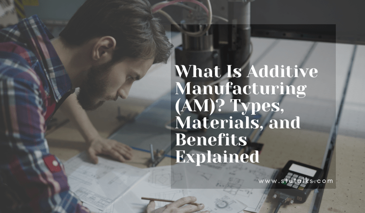 What Is Additive Manufacturing (AM)? Types, Materials, and Benefits Explained