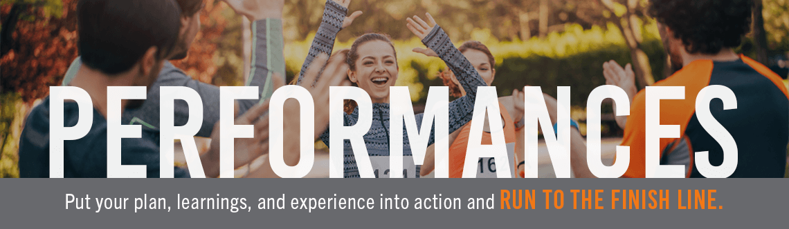 Performances Put your plan, your learnings, and all your experience into action and run to the finish line.