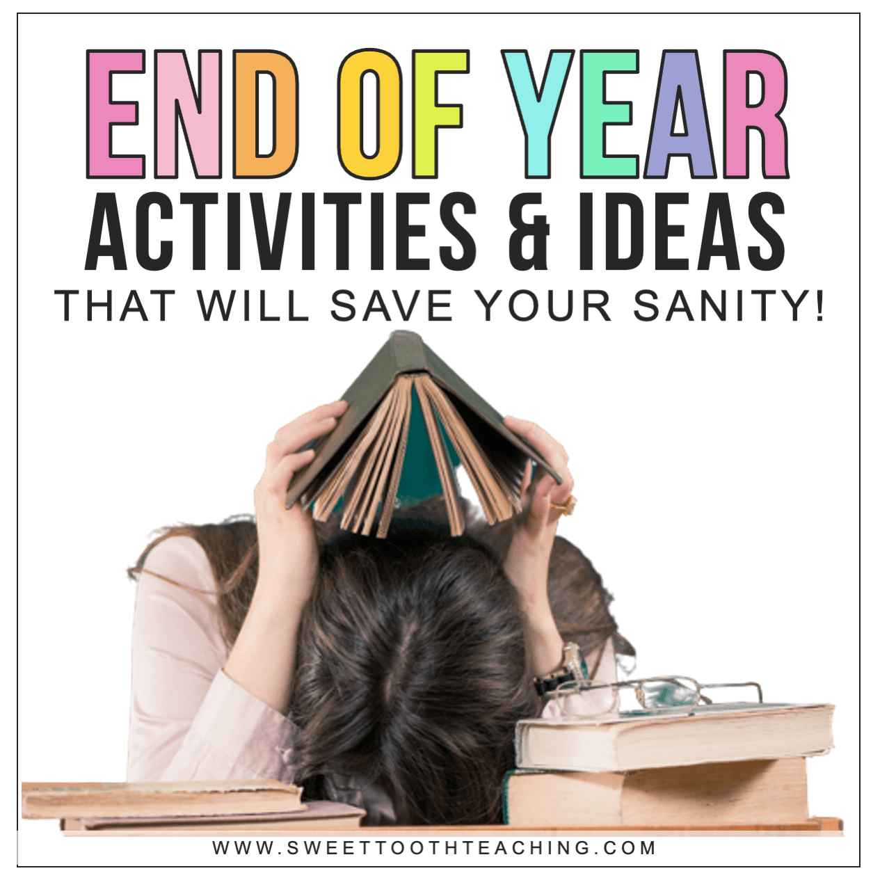 Graphic with colorful heading that reads 'End of Year Activities and Ideas that will Save Your Sanity' featuring a photo of a tired teacher