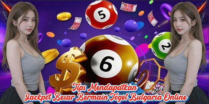 Tips Mendapatkan Jackpot Besar Bermain Togel Bulgaria Online