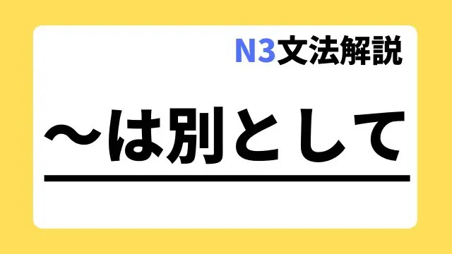 【N3文法解説】～は別として｜用法・例文｜日本語教師たのすけのお助けブログ