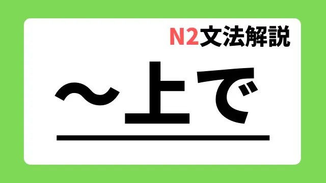 N2文法解説 上で 用法 例文 日本語教師たのすけのお助けブログ