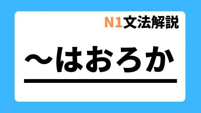 【N1文法解説～はおろか｜例文・用法