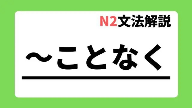 【N2文法解説】~ことなく|例文・用法