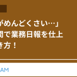 「日報がめんどくさい…」短い時間で業務日報を仕上げる書き方!