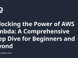 Unlocking The Power Of Aws Lambda A Comprehensive Deep Dive For