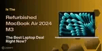 Is The Refurbished MacBook Air 2024 M3 The Best Laptop Deal Right Now?
