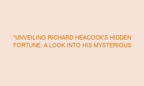 "unveiling richard heacock's hidden fortune: a look into his mysterious net worth"