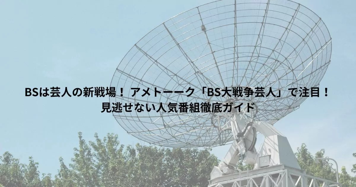 BSは芸人の新戦場！ アメトーーク「BS大戦争芸人」で注目！見逃せない人気番組徹底ガイド
