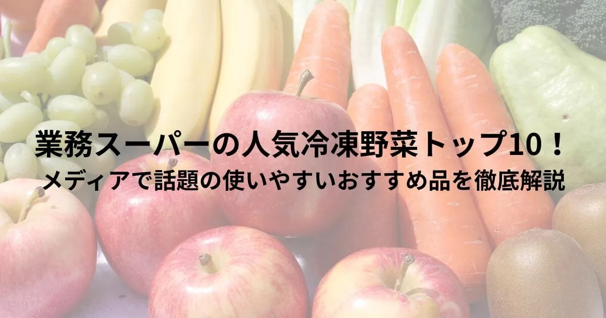 業務スーパーの人気冷凍野菜トップ10！メディアで話題の使いやすいおすすめ品を徹底解説