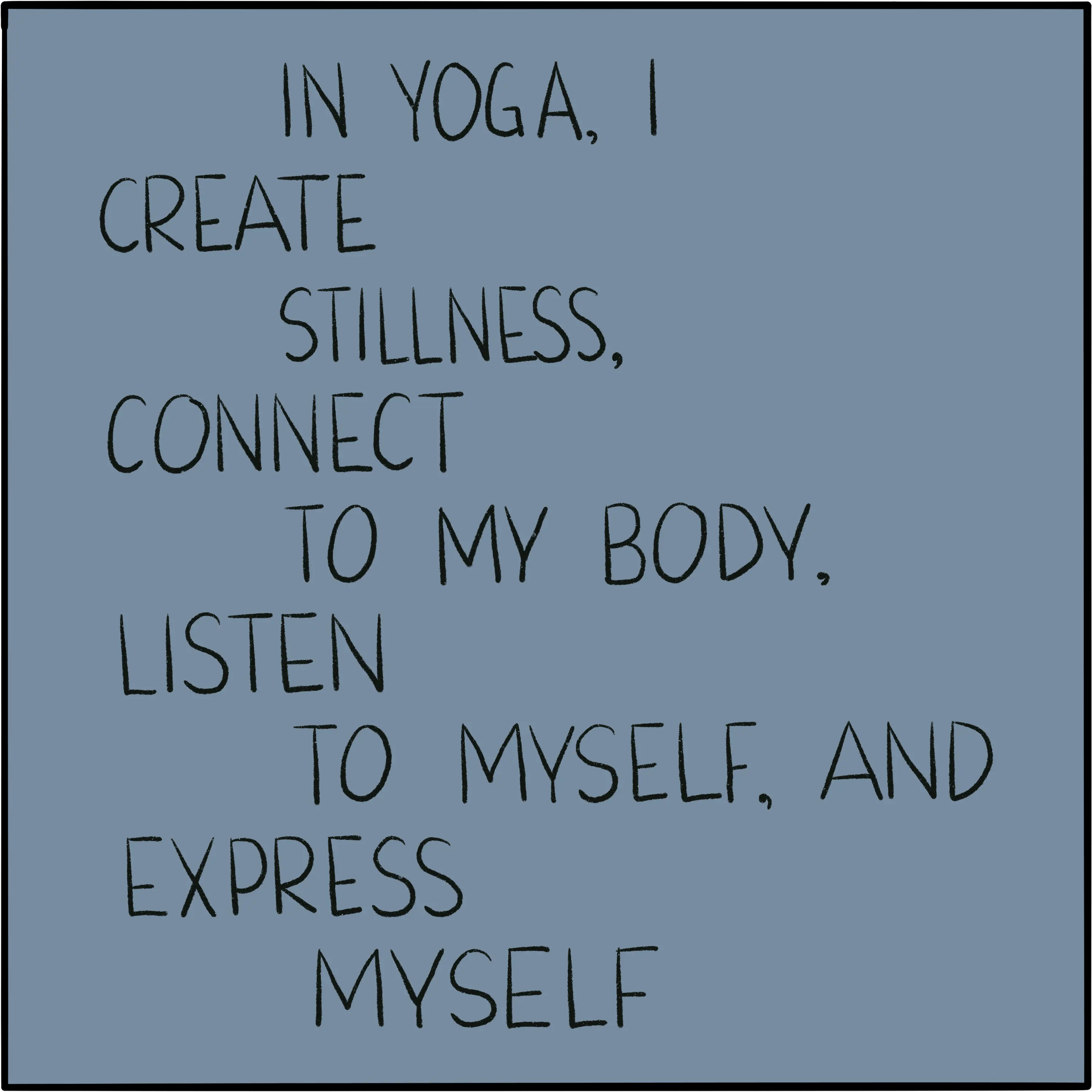 In yoga, I create stillness, connect to my body, listen to myself, and express myself.