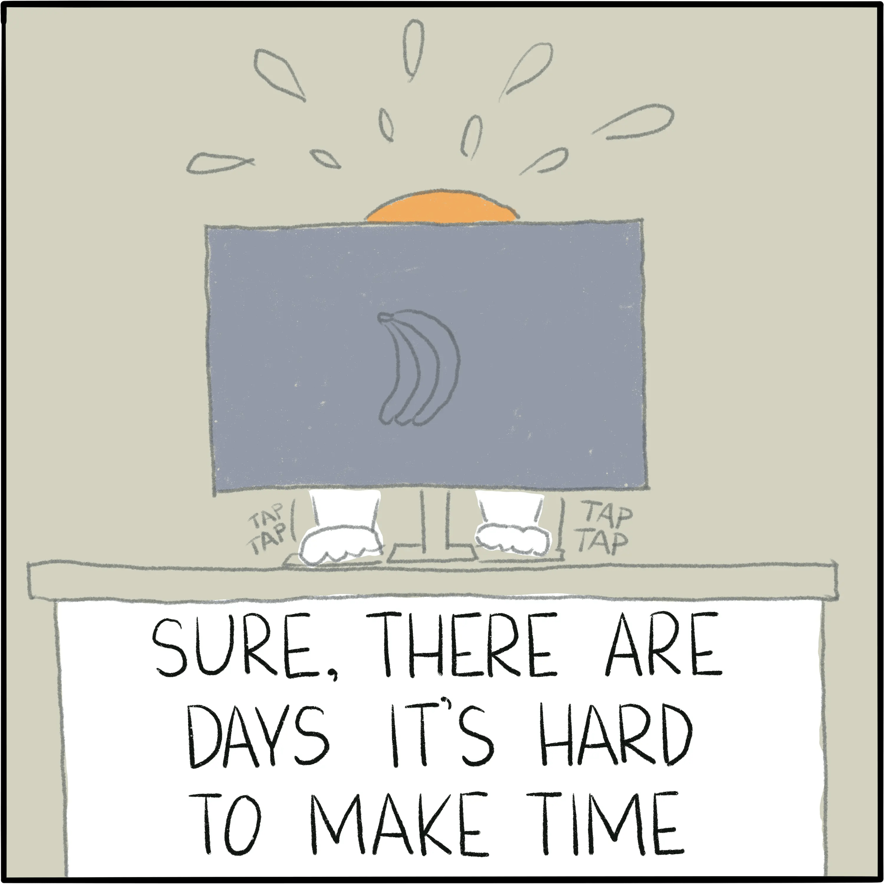 Hidden behind my computer, furiously typing. The caption says "Sure, there are days it's hard to make time."