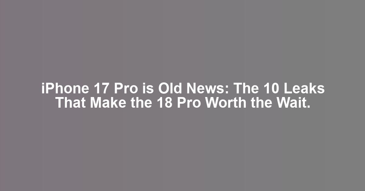 iPhone 17 Pro is Old News: The 10 Leaks That Make the 18 Pro Worth the Wait.