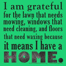 I am grateful for the lawn that needs mowing, windows that need cleaning, and floors that need waxing because it means I have a HOME.