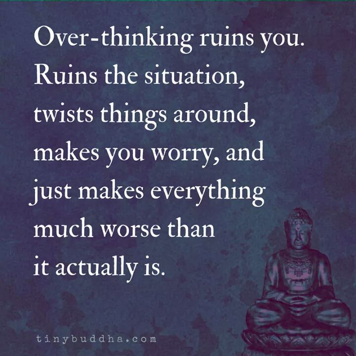 Over-thinking ruins you. Ruins the situation, twists things around, makes you worry, and just makes everything much worse than it actually is.