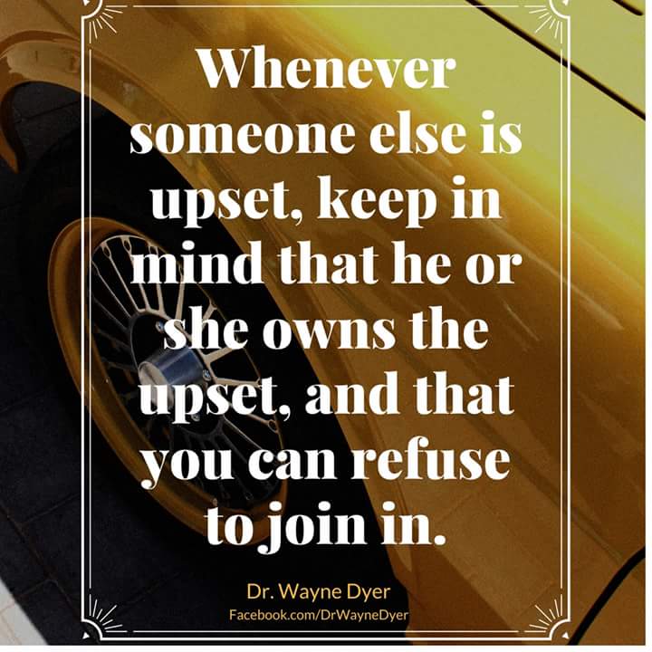 Whenever someone else is upset, keep in mind that he or she owns the upset, and that you can refuse to join in. - Dr. Wayne Dyer
