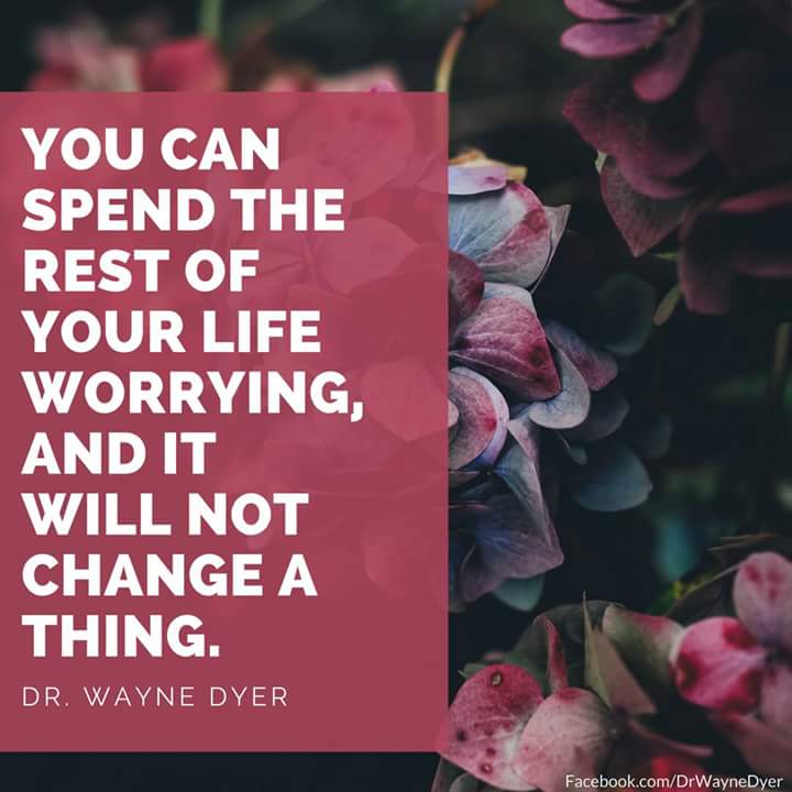 You can spend the rest of your life worrying, and it will not change a thing. - Dr. Wayne Dyer