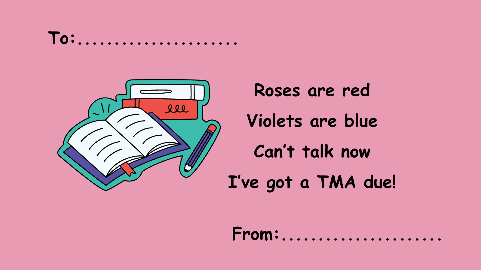 An image of an empty Valentine's card with a 'To' and 'From' and a poem in the middle ('Roses are red, Violets are blue: Can't talk now, I've got a TMA due!). There is also an image of a book, some folders and a pen, and the whole thing is on a pink background.
