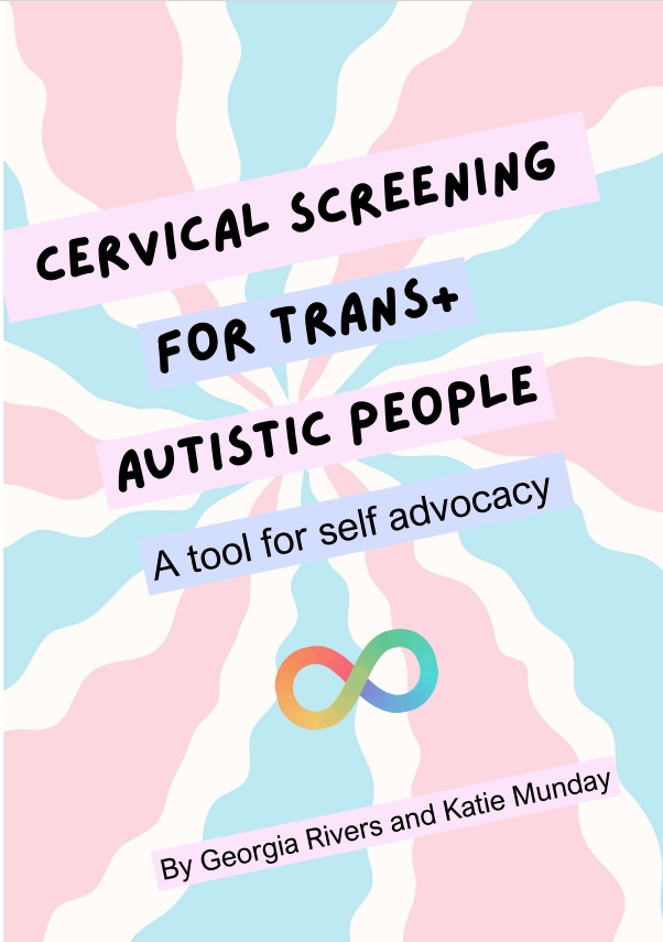 Pink and blue tie dye background with black text that reads "Cervical Screening for Trans+ Autistic People" and then in smaller text "A tool for self advocacy". below this is a rainbow infinity symbol. At the bottom of the image, the text reads "By Georgia Rivers and Katie Munday".