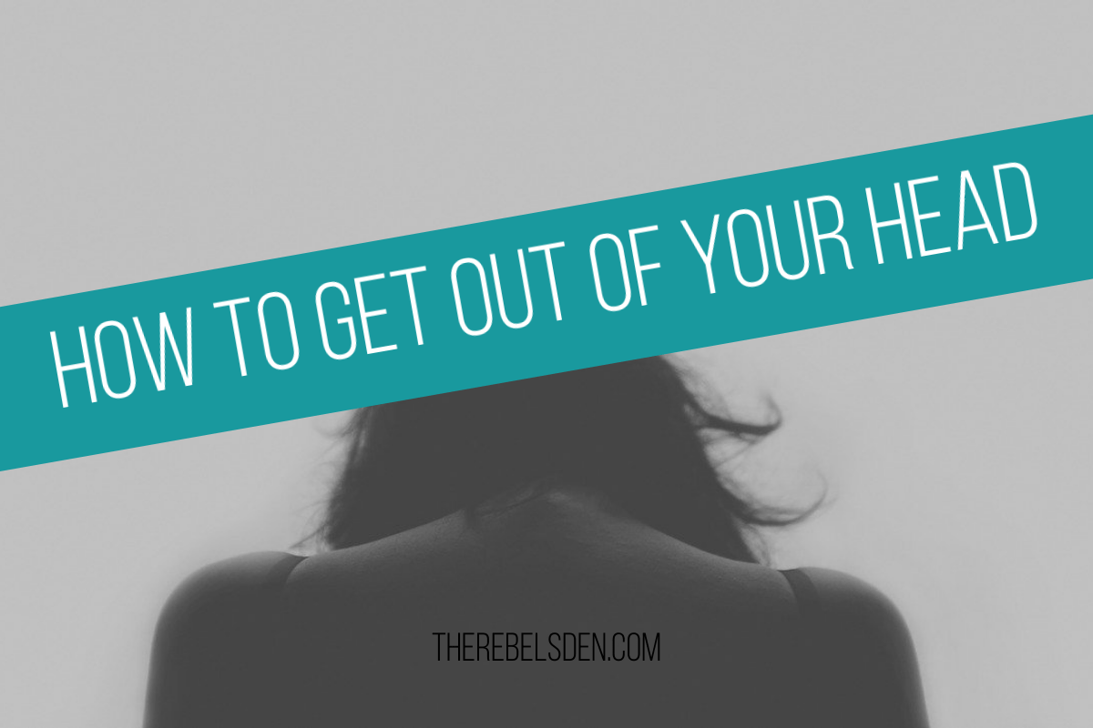 HOW TO GET OUT OF YOUR HEAD
