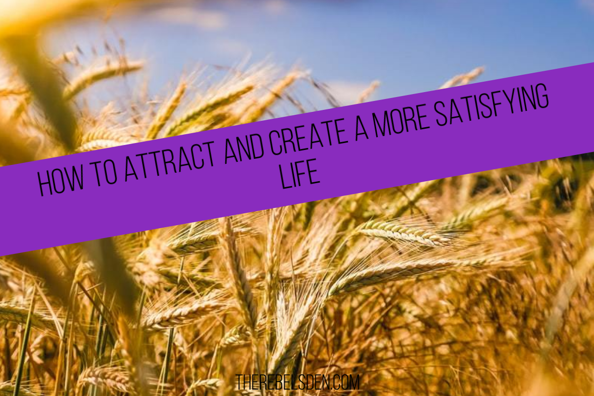 HOW TO ATTRACT AND CREATE A MORE SATISFYING LIFE