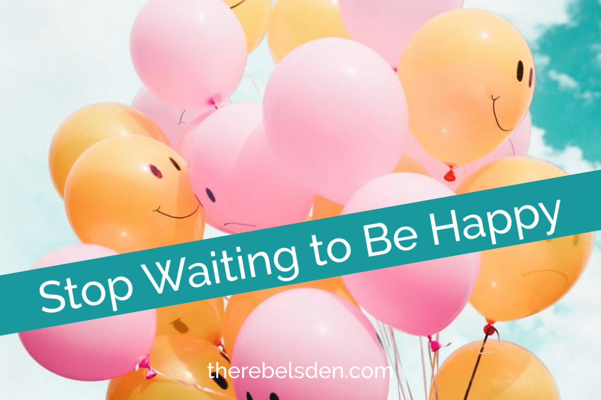 Stop Waiting to Be Happy