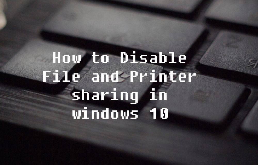 How to Disable File and Printer sharing in windows 10