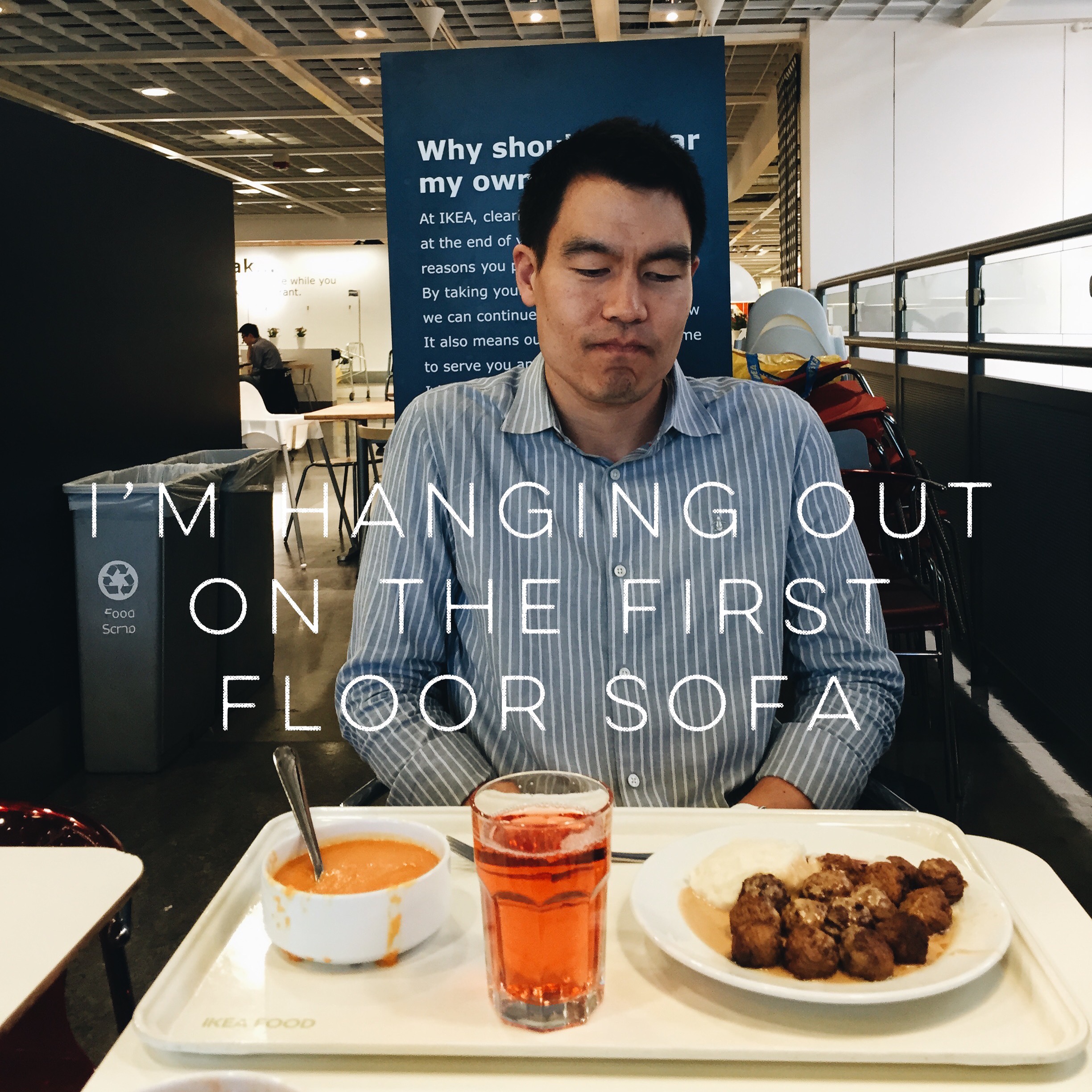 This is Ted's face of disgust for eating less than 4-star food. He kept me company because I had an odd craving for IKEA Swedish meatballs. What a trooper. The last text he sent me before I took this was "i’m hanging out on the first floor sofa". 5/100