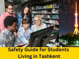 Safety Guide For International Students Living In Tashkent