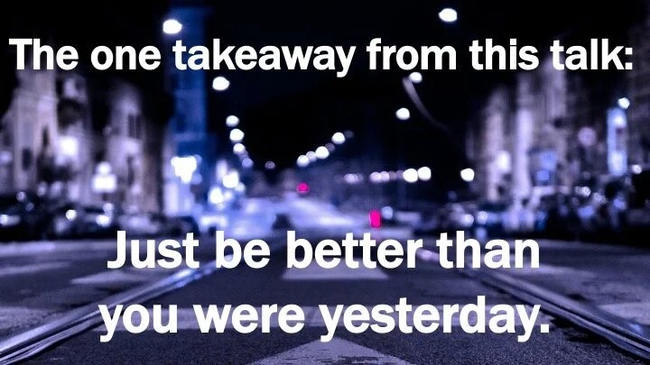 Slide reading "The one takeaway from this talk: Just be better than you were yesterday."