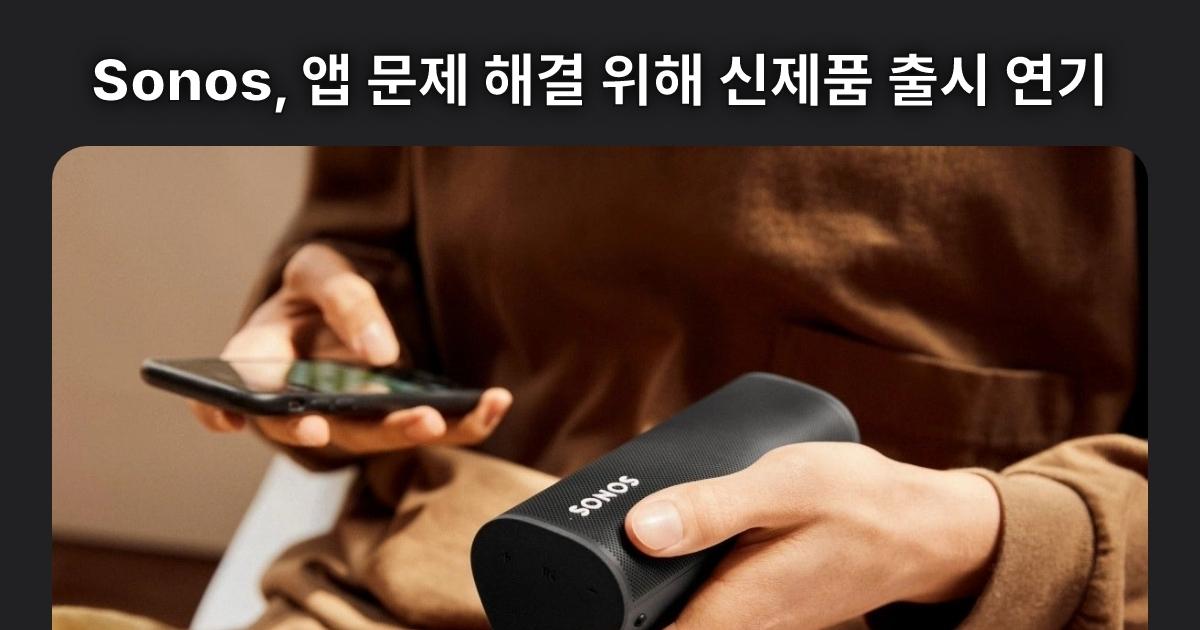 Sonos, 앱 문제 해결 위해 신제품 출시 연기